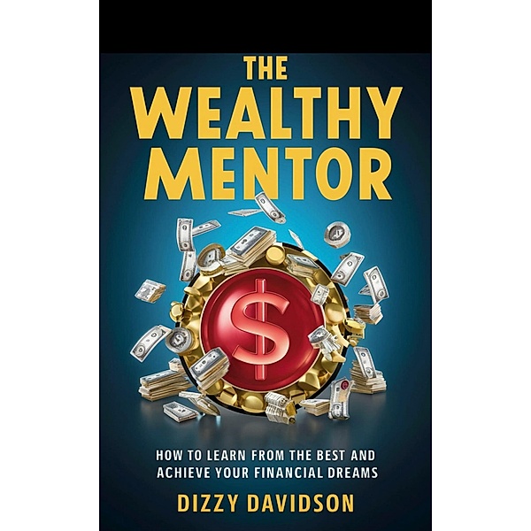 The Wealthy Mentor: How to Learn From The Best And Achieve Your Financial Dreams (Wealth Building, #3) / Wealth Building, Dizzy Davidson