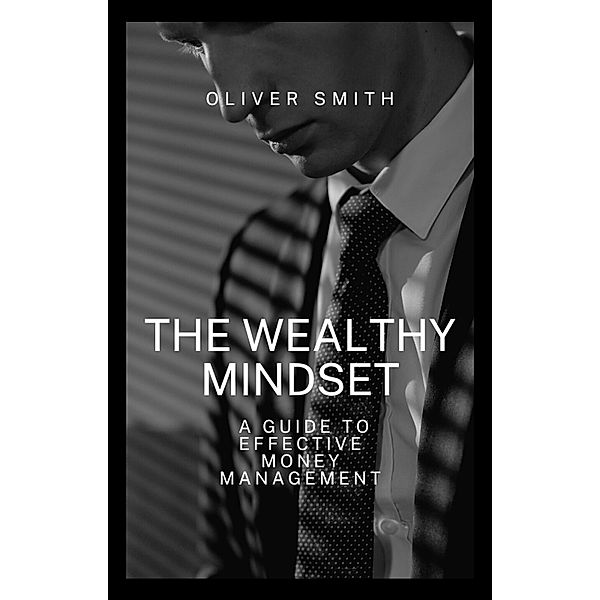 The Wealthy Mindset: A guide to Effective Money Management, Oliver Smith