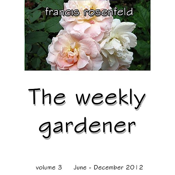 The Weekly Gardener Volume 3 July - December 2012 / The Weekly Gardener, Francis Rosenfeld