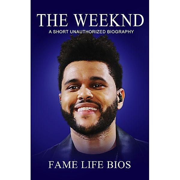 The Weeknd A Short Unauthorized Biography, Fame Life Bios
