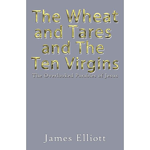 The Wheat and Tares and the Ten Virgins, James Elliott