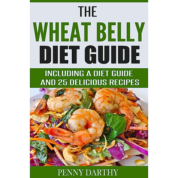 The Wheat Belly Diet Guide: Including a Diet Guide and 25 Delicious Recipes, Penny Darthy