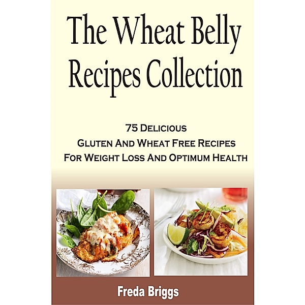 The Wheat Belly Recipes Collection :75 Delicious Gluten And Wheat Free Recipes For Weight Loss And Optimum Health, Freda Briggs