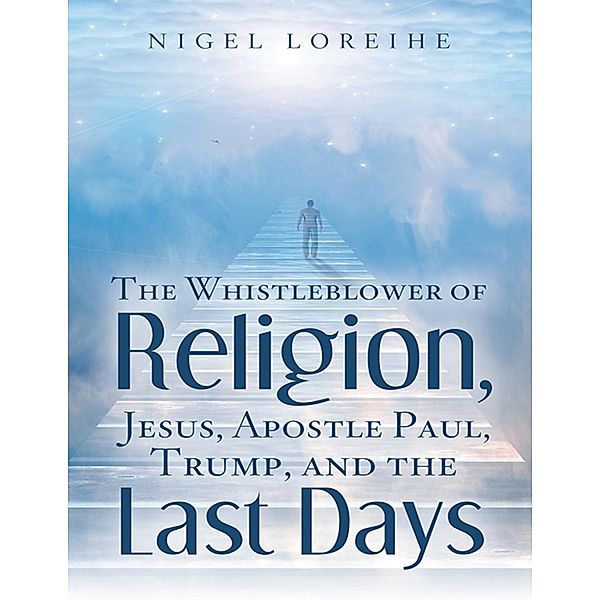 The Whistleblower of Religion, Jesus, Apostle Paul, Trump, and the Last Days, Nigel Loreihe