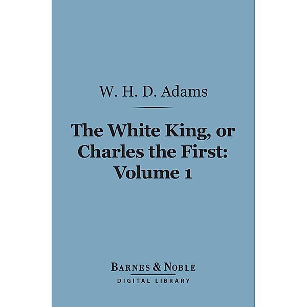 The White King, Or Charles the First, Volume 1 (Barnes & Noble Digital Library) / Barnes & Noble, W. H. Davenport Adams