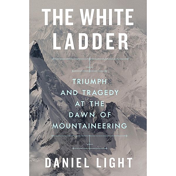 The White Ladder: Triumph and Tragedy at the Dawn of Mountaineering, Daniel Light
