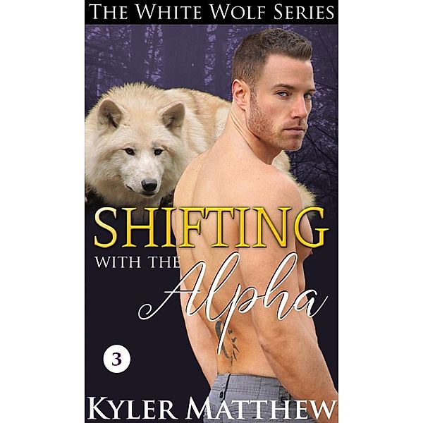 The White Wolf Series: Shifting with the Alpha (The White Wolf Series, #3), Kyler Matthew