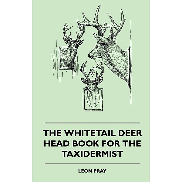The Whitetail Deer Head Book for the Taxidermist, Leon Pray