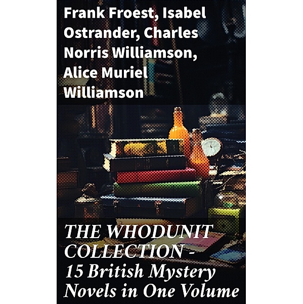 THE WHODUNIT COLLECTION - 15 British Mystery Novels in One Volume, Frank Froest, Isabel Ostrander, Charles Norris Williamson, Alice Muriel Williamson