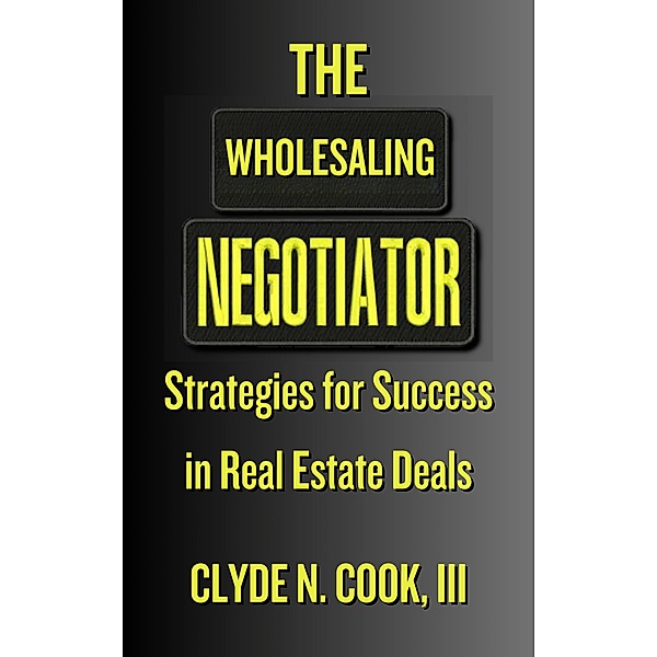 The Wholesaling Negotiator: Strategies for Success in Real Estate Deals, Clyde N. Cook