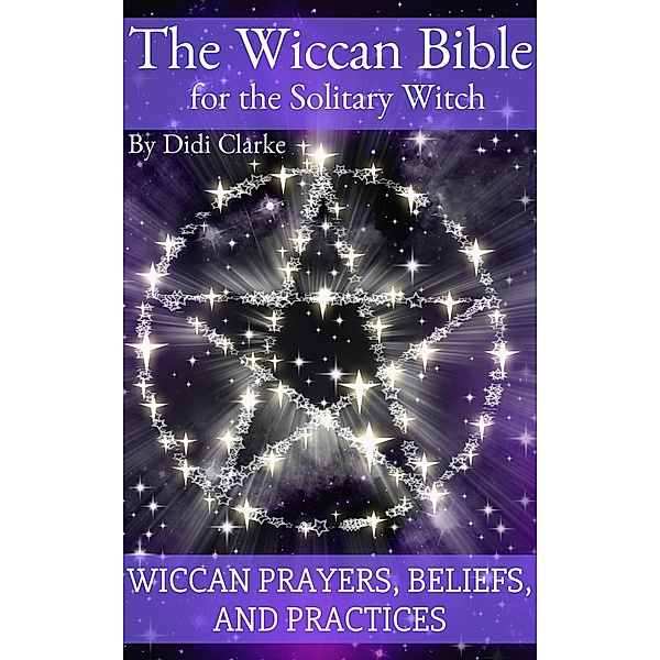 The Wiccan Bible for the Solitary Witch: Wiccan Prayers, Beliefs, and Practices, Didi Clarke