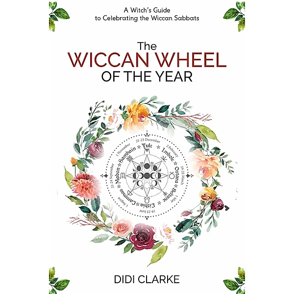 The Wiccan Wheel of the Year: A Witch's Guide to Celebrating the Wiccan Sabbats, Didi Clarke