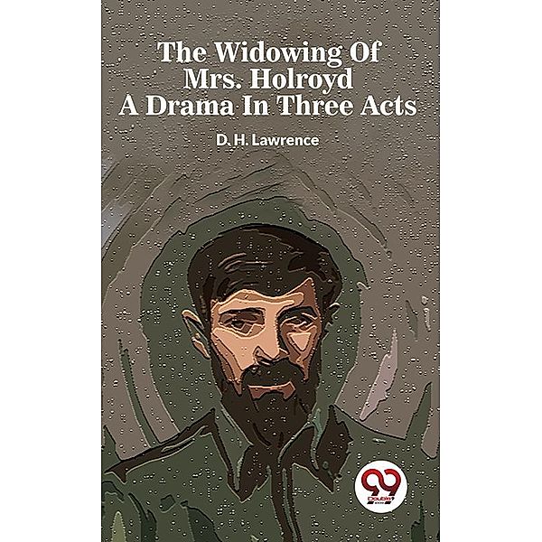 The Widowing Of Mrs. Holroyd A Drama In Three Acts, D. H. Lawrence