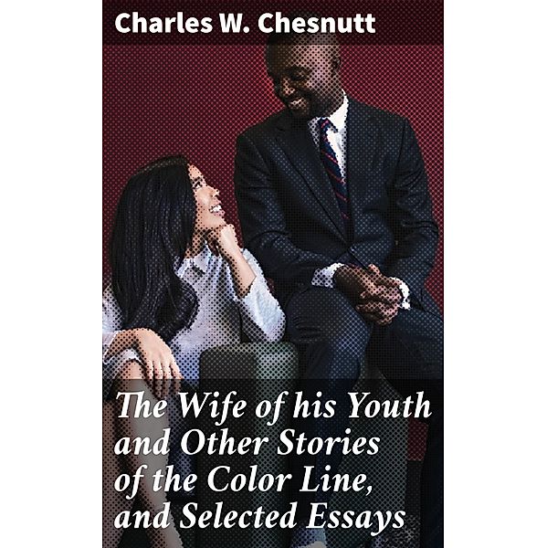 The Wife of his Youth and Other Stories of the Color Line, and Selected Essays, Charles W. Chesnutt