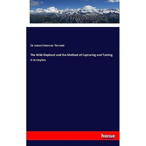 The Wild Elephant and the Method of Capturing and Taming it in Ceylon, Sir James Emerson Tennent