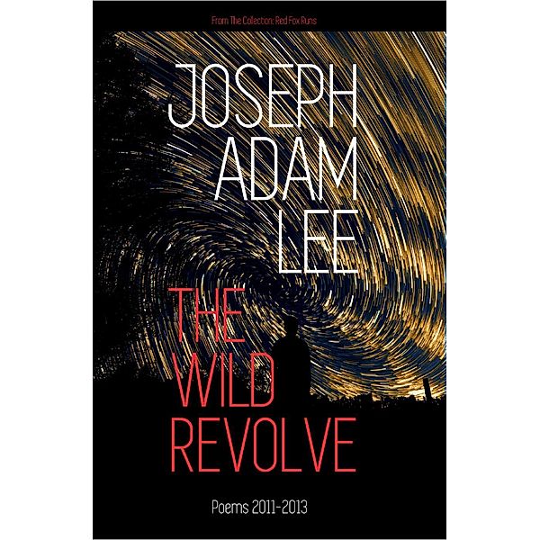 The Wild Revolve: Poems: 2011-2013 (Red Fox Runs, #1), Joseph Adam Lee