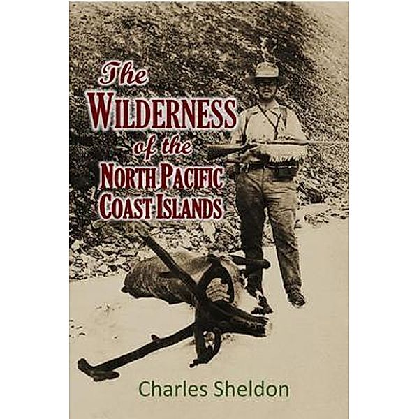 THE WILDERNESS  OF THE NORTH PACIFIC  COAST ISLANDS;   a hunter's experiences  while searching for wapiti,  bears, and caribou on the  larger coast islands  of British Columbia  and Alaska, Charles Sheldon