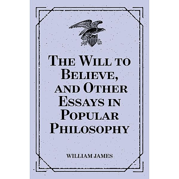 The Will to Believe, and Other Essays in Popular Philosophy, William James