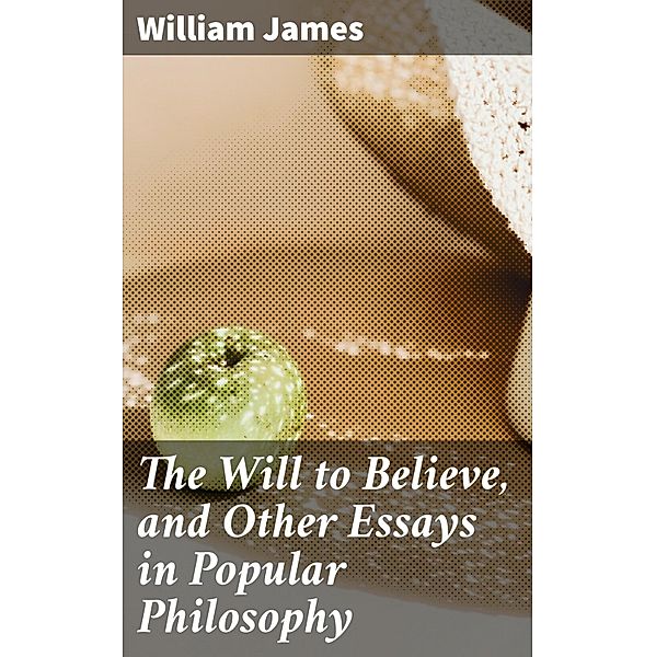 The Will to Believe, and Other Essays in Popular Philosophy, William James