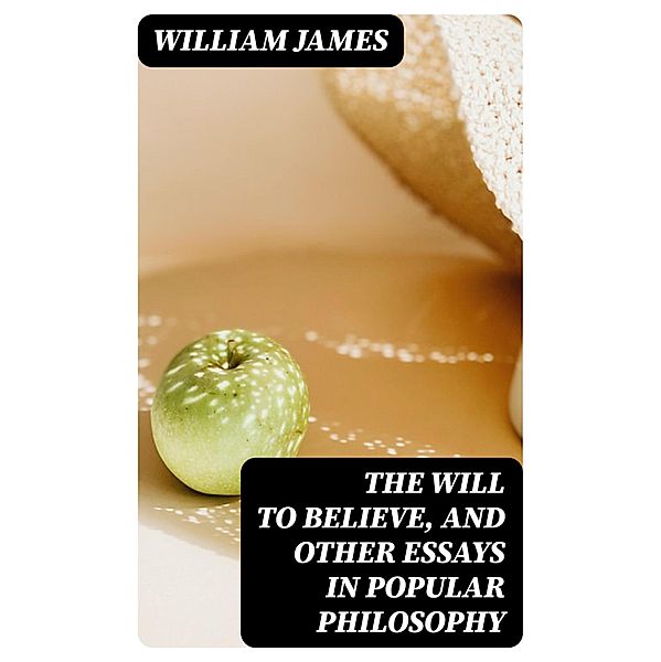The Will to Believe, and Other Essays in Popular Philosophy, William James