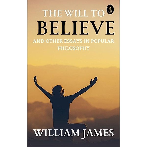 The Will to Believe, and Other Essays in Popular Philosophy, William James