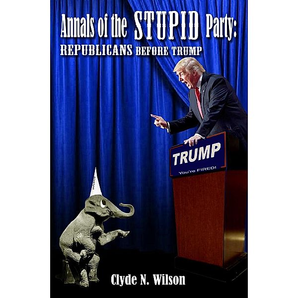 The Wilson Files: Annals of the Stupid Party: Republicans Before Trump (The Wilson Files, #3), Clyde N. Wilson