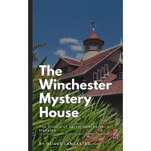 The Winchester Mystery House: The Riddle of Sarah Winchester's Mansion, Oliver Lancaster
