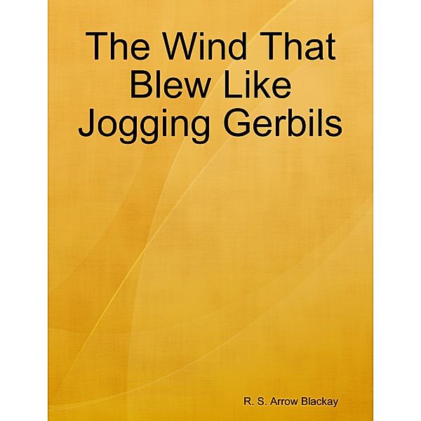 The Wind That Blew Like Jogging Gerbils, R. S. Arrow Blackay