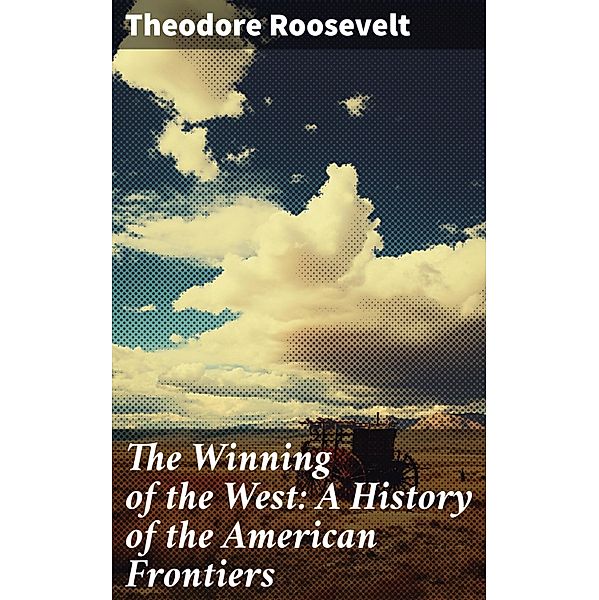 The Winning of the West: A History of the American Frontiers, Theodore Roosevelt