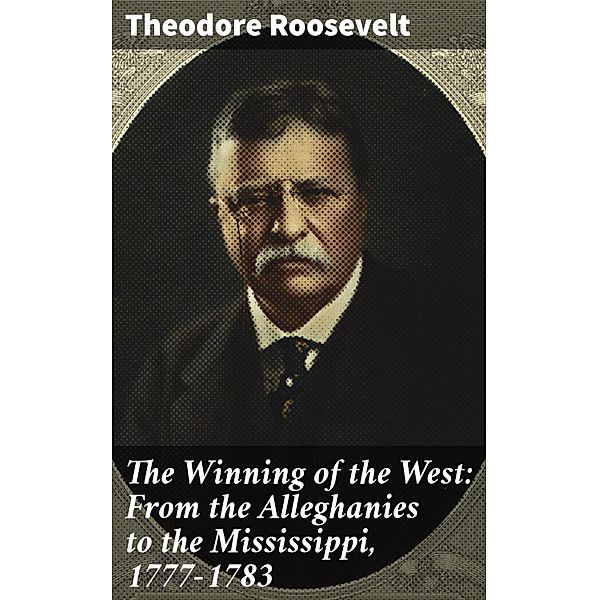 The Winning of the West: From the Alleghanies to the Mississippi, 1777-1783, Theodore Roosevelt