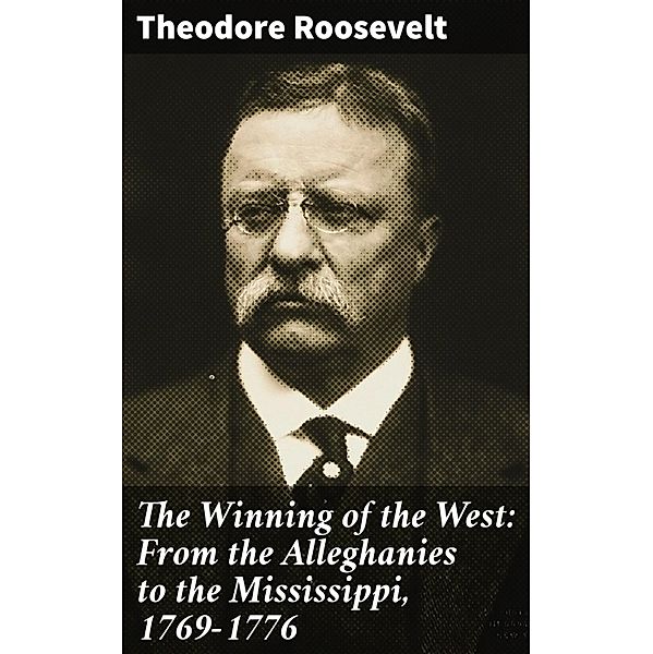 The Winning of the West: From the Alleghanies to the Mississippi, 1769-1776, Theodore Roosevelt