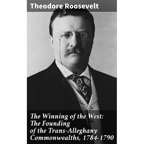 The Winning of the West: The Founding of the Trans-Alleghany Commonwealths, 1784-1790, Theodore Roosevelt
