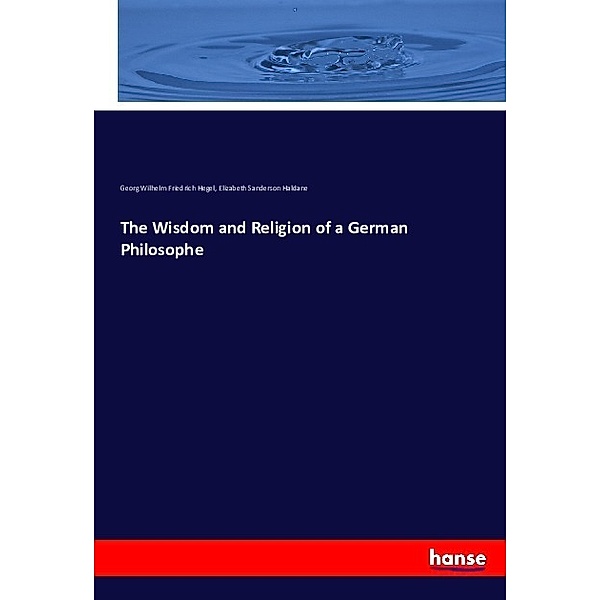 The Wisdom and Religion of a German Philosophe, Georg Wilhelm Friedrich Hegel, Elizabeth Sanderson Haldane