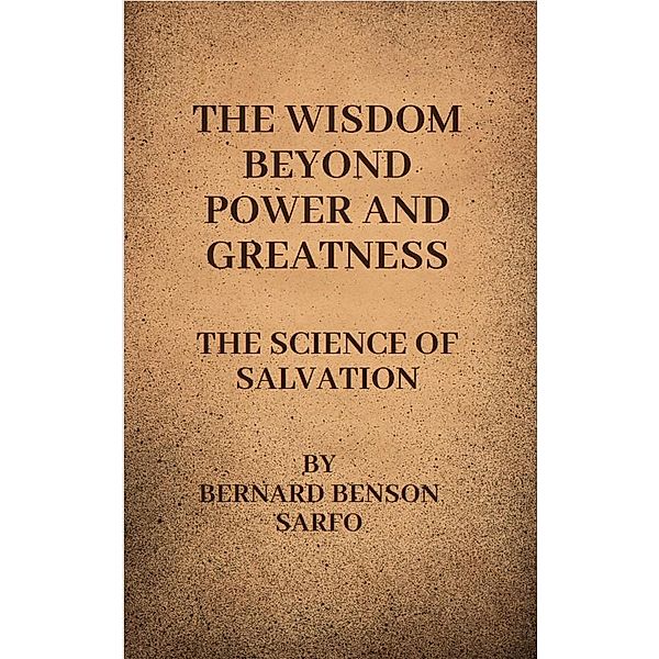 The Wisdom Beyond Power And Greatness, Bernard Benson Sarfo