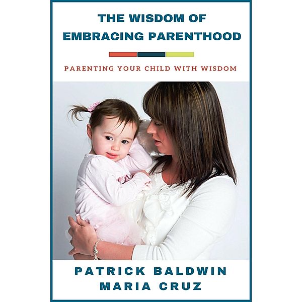 The Wisdom of Embracing Parenthood: Parenting Your Child with Wisdom, Patrick Baldwin, Maria Cruz