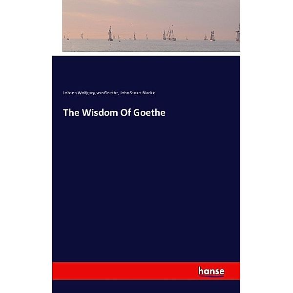 The Wisdom Of Goethe, Johann Wolfgang von Goethe, John Stuart Blackie