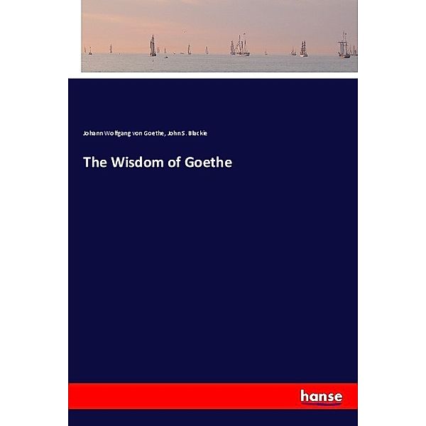 The Wisdom of Goethe, Johann Wolfgang von Goethe, John S. Blackie