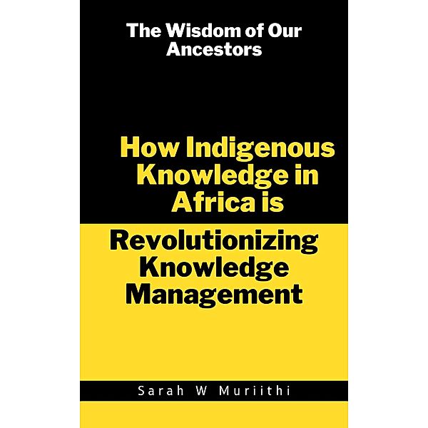 The Wisdom of Our Ancestors: How Indigenous Knowledge in Africa is Revolutionizing Knowledge Management (1) / 1, Sarah W Muriithi