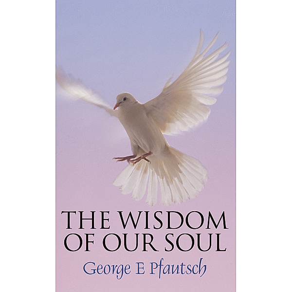 The Wisdom of Our Soul, George E Pfautsch