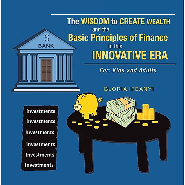 The Wisdom to Create Wealth and the Basic Principles of Finance in This Innovative Era, Gloria Ifeanyi