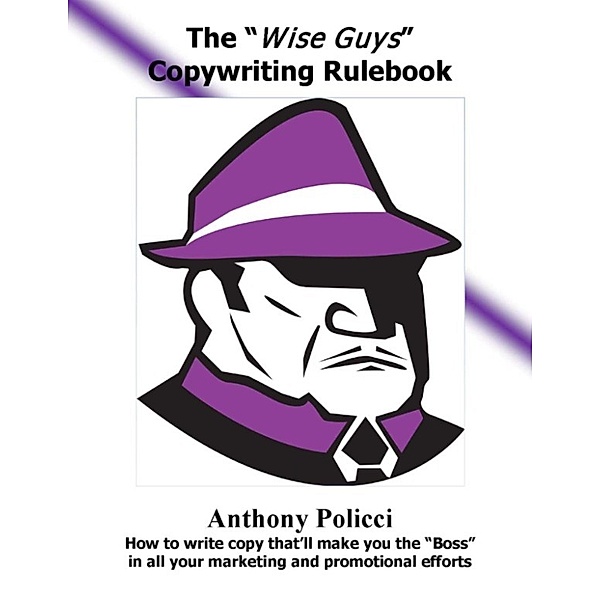 The Wise Guys Copywriting Rule Book: How to Write Copy That'll Make You The Boss In All Your Marketing and Promotional Efforts., Anthony Policci