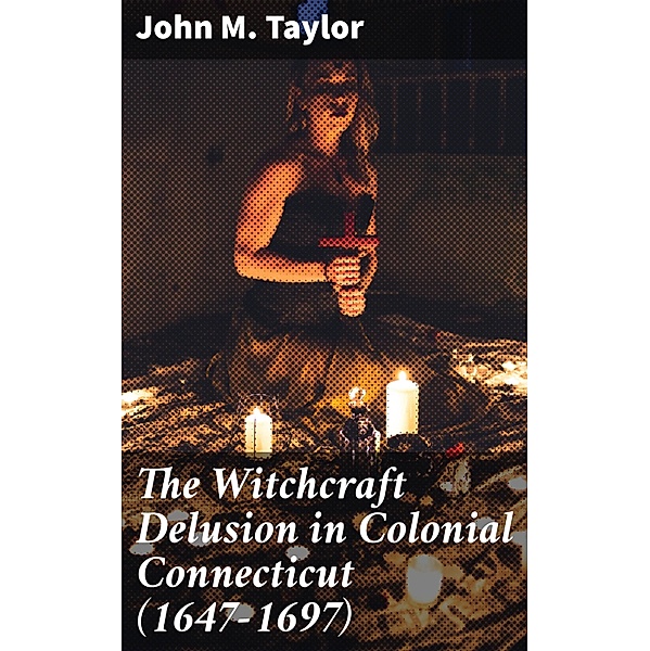 The Witchcraft Delusion in Colonial Connecticut (1647-1697), John M. Taylor