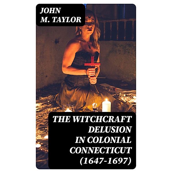 The Witchcraft Delusion in Colonial Connecticut (1647-1697), John M. Taylor