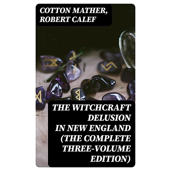 The Witchcraft Delusion in New England (The Complete Three-Volume Edition), Cotton Mather, Robert Calef