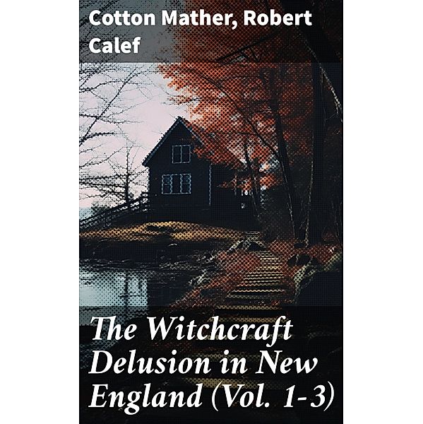 The Witchcraft Delusion in New England (Vol. 1-3), Cotton Mather, Robert Calef