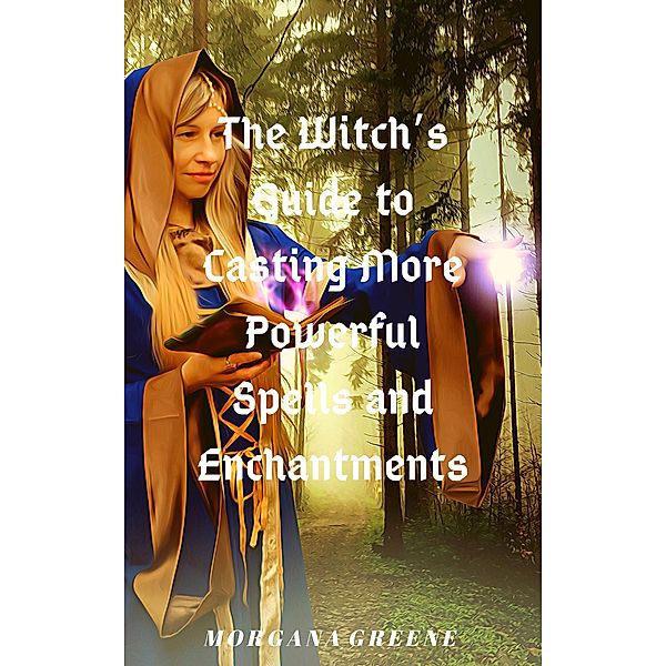 The Witch's Guide to Casting More Powerful Spells and Enchantments, Morgana Greene