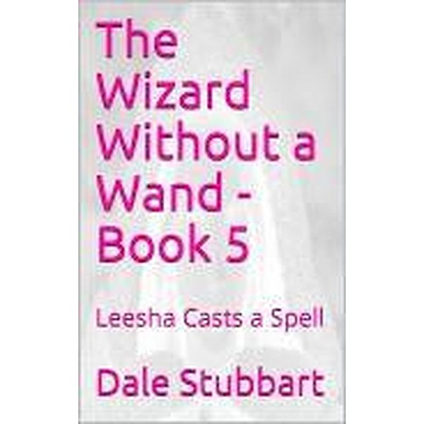 The Wizard Without a Wand - Book 5: Leesha Casts a Spell / The Wizard Without a Wand, Dale Stubbart