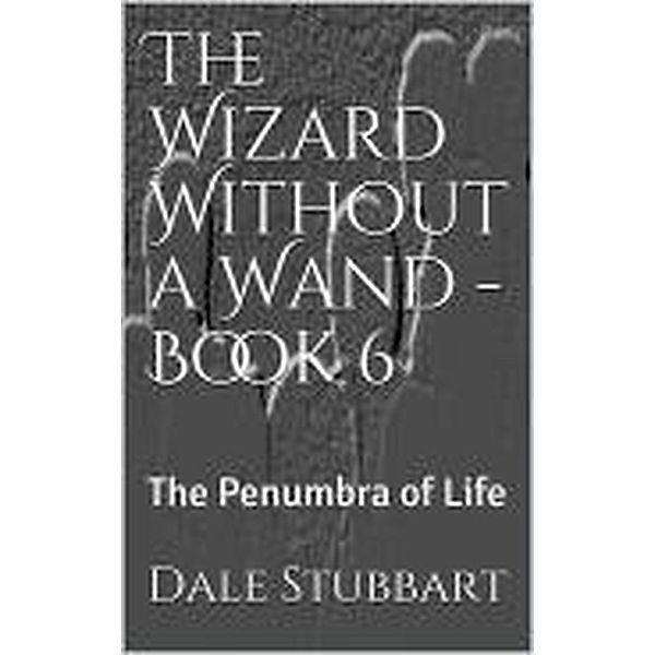 The Wizard Without a Wand - Book 6: The Penumbra of Life / The Wizard Without a Wand, Dale Stubbart