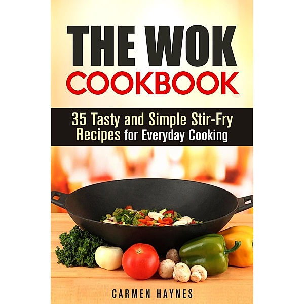 The Wok Cookbook: 35 Tasty and Simple Stir-Fry Recipes for Everyday Cooking (Authentic Meals) / Authentic Meals, Carmen Haynes