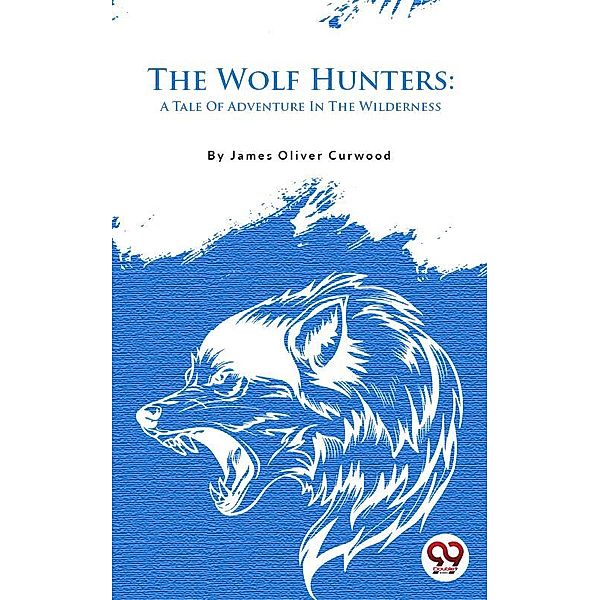 The Wolf Hunters: A Tale Of Adventure In The Wilderness, James Oliver Curwood